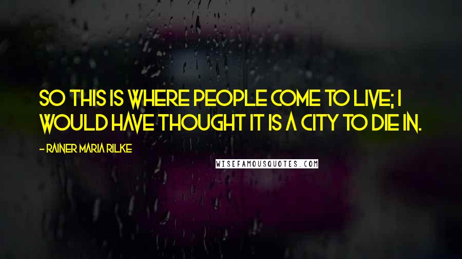 Rainer Maria Rilke Quotes: So this is where people come to live; I would have thought it is a city to die in.