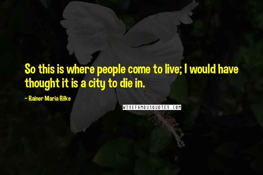 Rainer Maria Rilke Quotes: So this is where people come to live; I would have thought it is a city to die in.