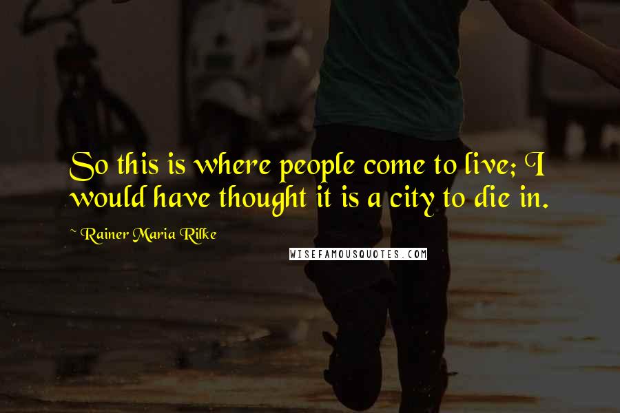 Rainer Maria Rilke Quotes: So this is where people come to live; I would have thought it is a city to die in.