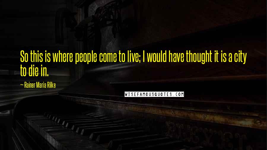 Rainer Maria Rilke Quotes: So this is where people come to live; I would have thought it is a city to die in.
