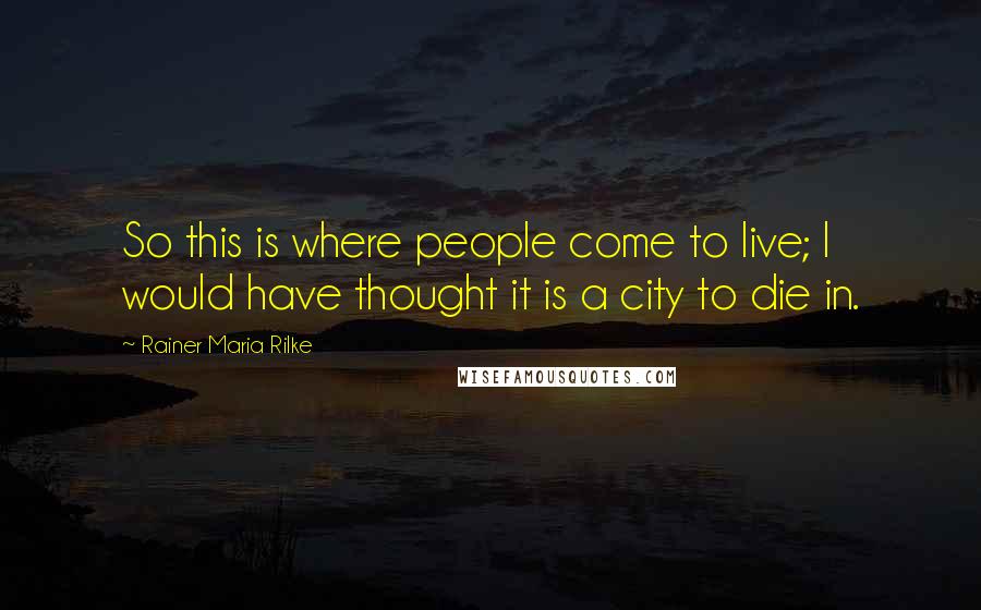 Rainer Maria Rilke Quotes: So this is where people come to live; I would have thought it is a city to die in.