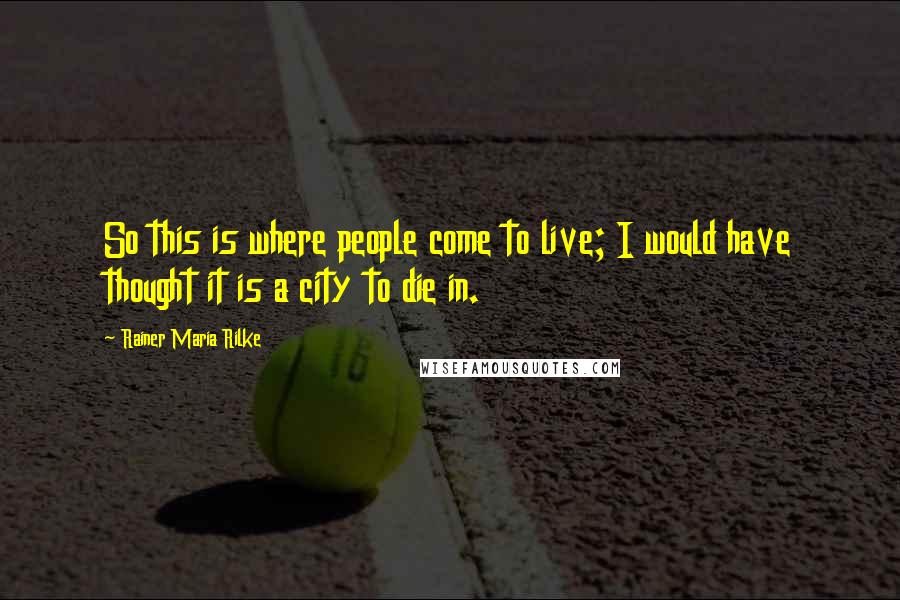 Rainer Maria Rilke Quotes: So this is where people come to live; I would have thought it is a city to die in.