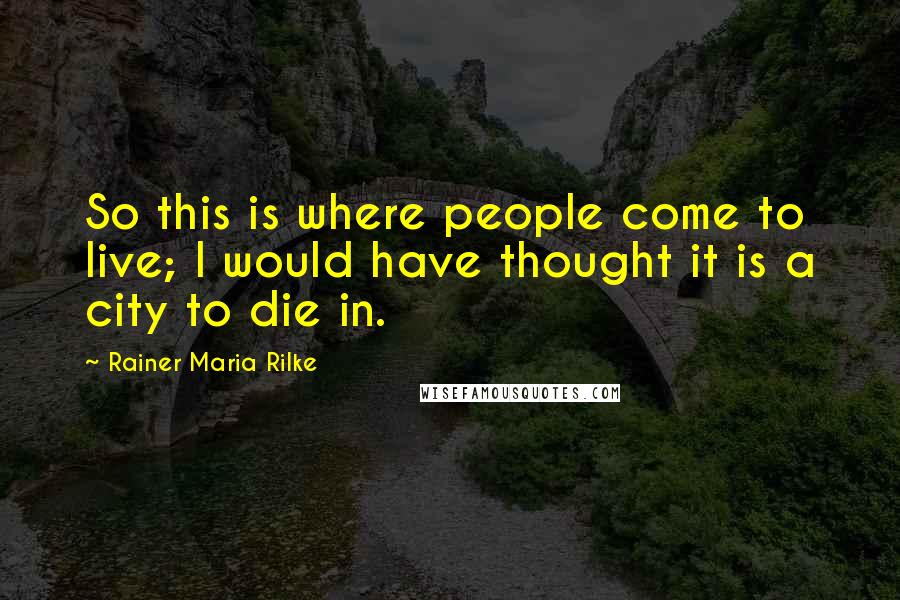 Rainer Maria Rilke Quotes: So this is where people come to live; I would have thought it is a city to die in.