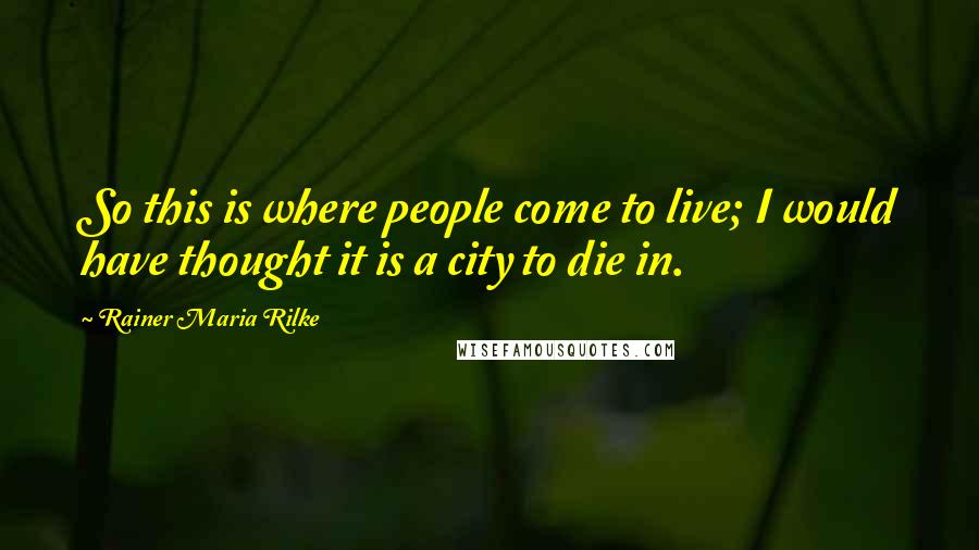 Rainer Maria Rilke Quotes: So this is where people come to live; I would have thought it is a city to die in.
