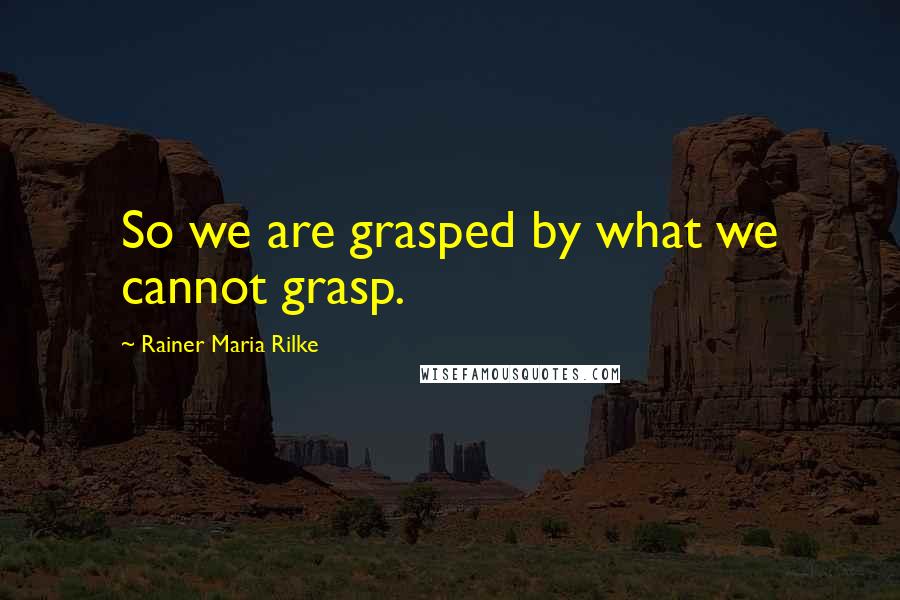 Rainer Maria Rilke Quotes: So we are grasped by what we cannot grasp.