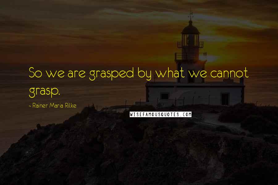 Rainer Maria Rilke Quotes: So we are grasped by what we cannot grasp.