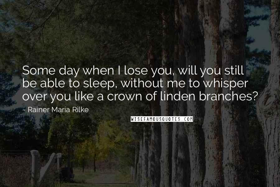 Rainer Maria Rilke Quotes: Some day when I lose you, will you still be able to sleep, without me to whisper over you like a crown of linden branches?