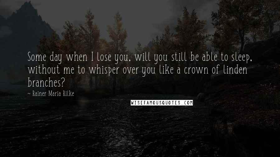 Rainer Maria Rilke Quotes: Some day when I lose you, will you still be able to sleep, without me to whisper over you like a crown of linden branches?
