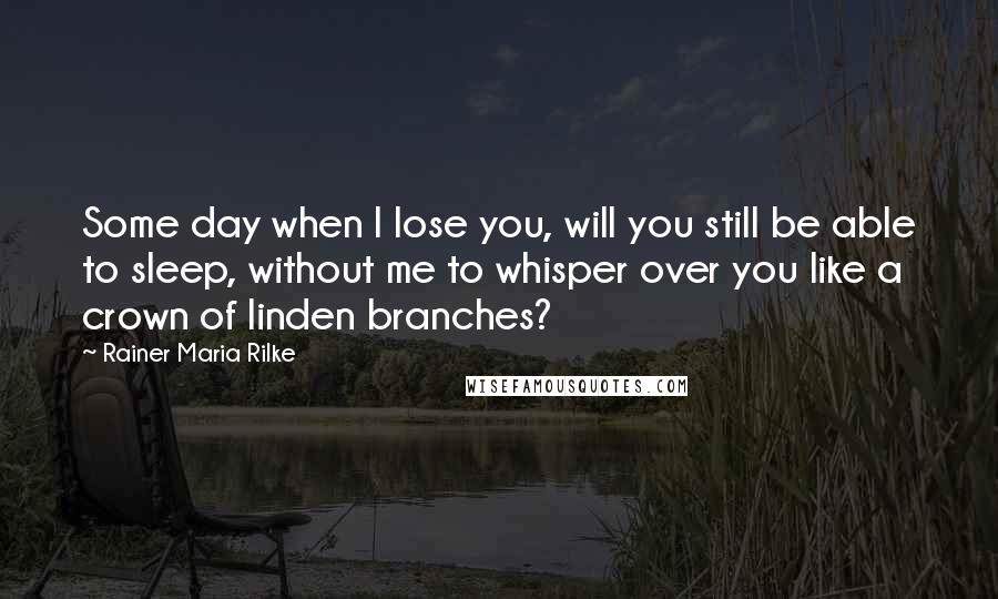 Rainer Maria Rilke Quotes: Some day when I lose you, will you still be able to sleep, without me to whisper over you like a crown of linden branches?