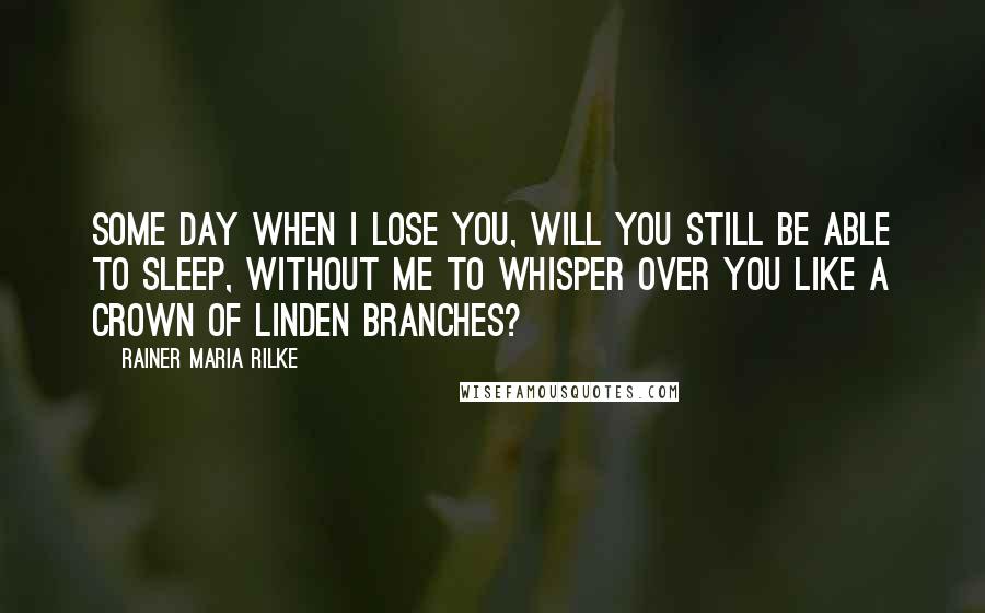 Rainer Maria Rilke Quotes: Some day when I lose you, will you still be able to sleep, without me to whisper over you like a crown of linden branches?