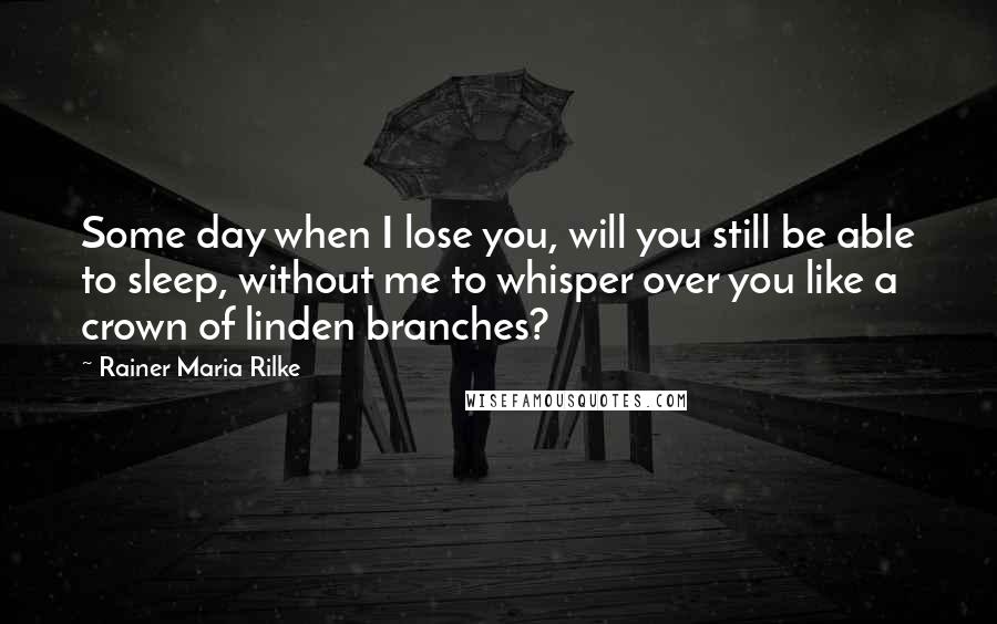 Rainer Maria Rilke Quotes: Some day when I lose you, will you still be able to sleep, without me to whisper over you like a crown of linden branches?