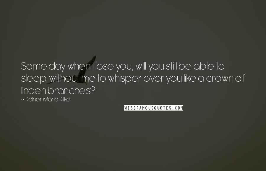 Rainer Maria Rilke Quotes: Some day when I lose you, will you still be able to sleep, without me to whisper over you like a crown of linden branches?