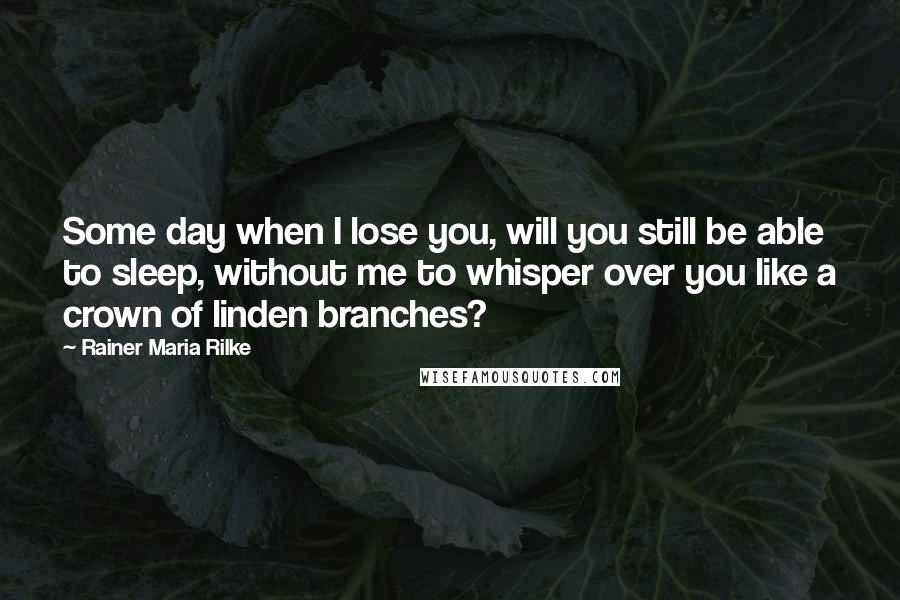 Rainer Maria Rilke Quotes: Some day when I lose you, will you still be able to sleep, without me to whisper over you like a crown of linden branches?