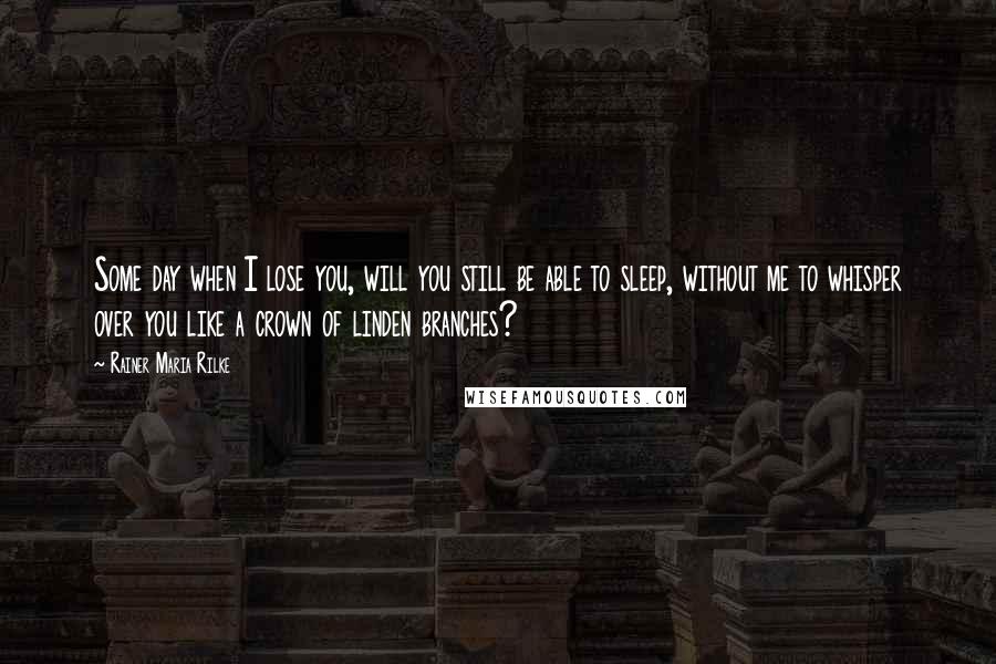 Rainer Maria Rilke Quotes: Some day when I lose you, will you still be able to sleep, without me to whisper over you like a crown of linden branches?