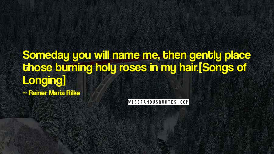 Rainer Maria Rilke Quotes: Someday you will name me, then gently place those burning holy roses in my hair.[Songs of Longing]