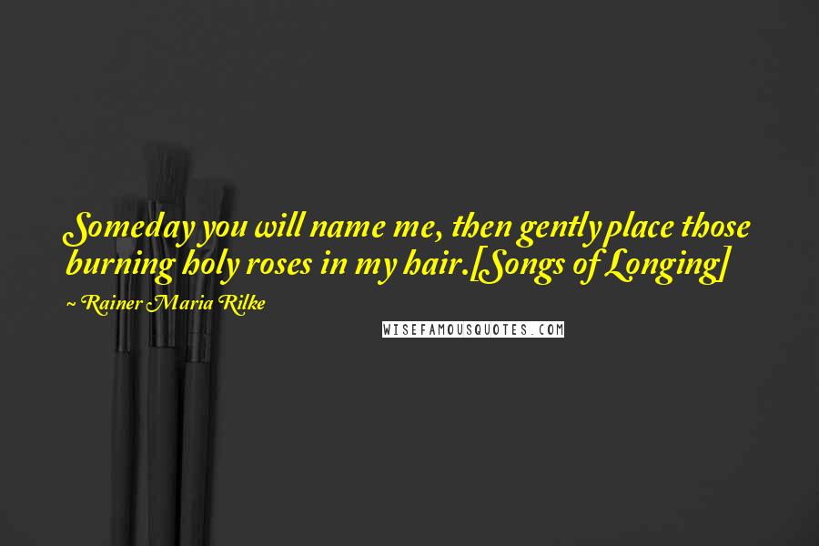 Rainer Maria Rilke Quotes: Someday you will name me, then gently place those burning holy roses in my hair.[Songs of Longing]