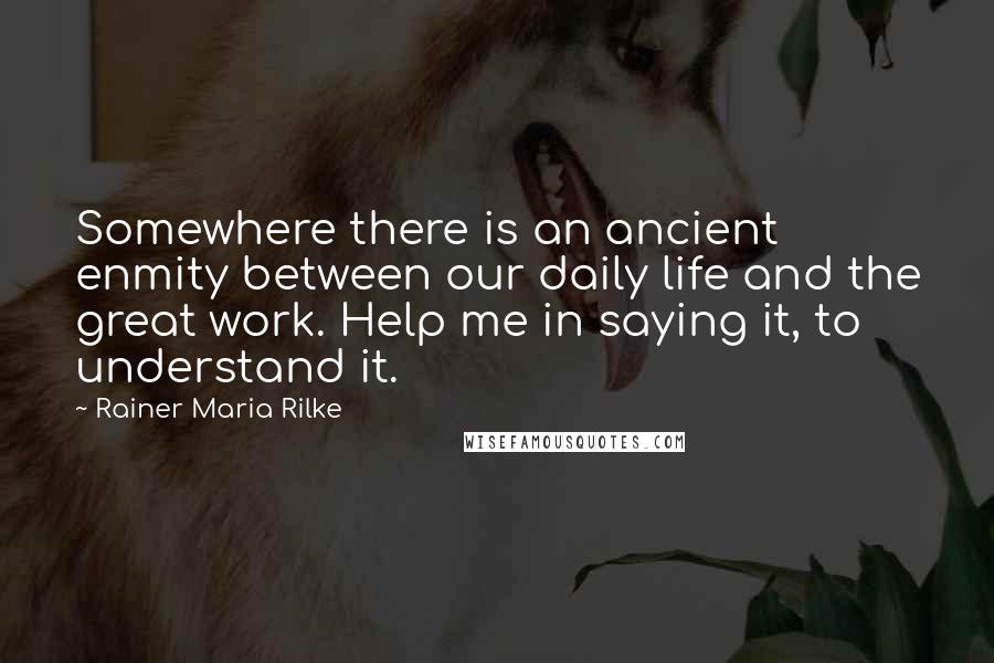 Rainer Maria Rilke Quotes: Somewhere there is an ancient enmity between our daily life and the great work. Help me in saying it, to understand it.