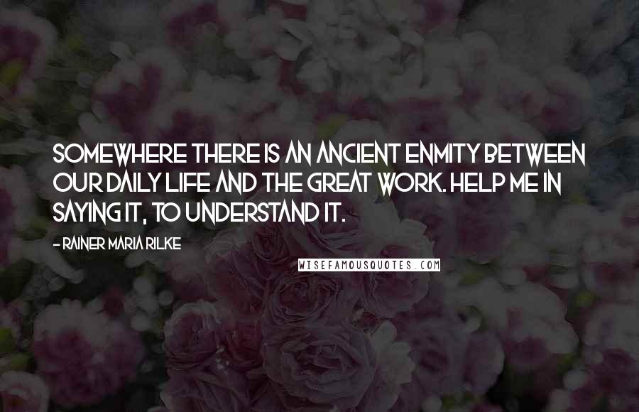 Rainer Maria Rilke Quotes: Somewhere there is an ancient enmity between our daily life and the great work. Help me in saying it, to understand it.