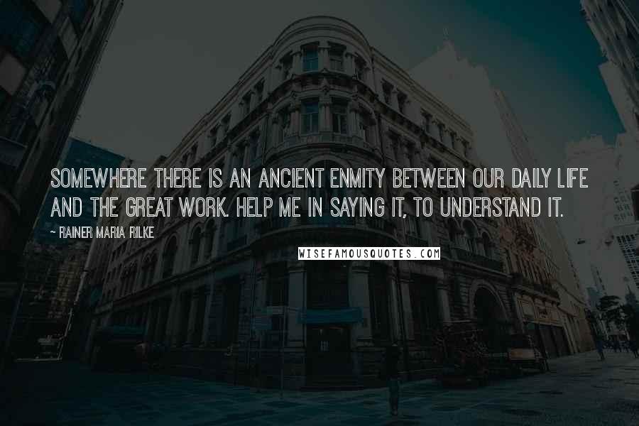 Rainer Maria Rilke Quotes: Somewhere there is an ancient enmity between our daily life and the great work. Help me in saying it, to understand it.