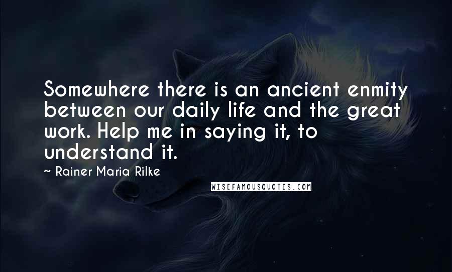 Rainer Maria Rilke Quotes: Somewhere there is an ancient enmity between our daily life and the great work. Help me in saying it, to understand it.