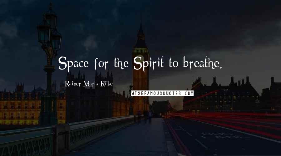 Rainer Maria Rilke Quotes: Space for the Spirit to breathe.