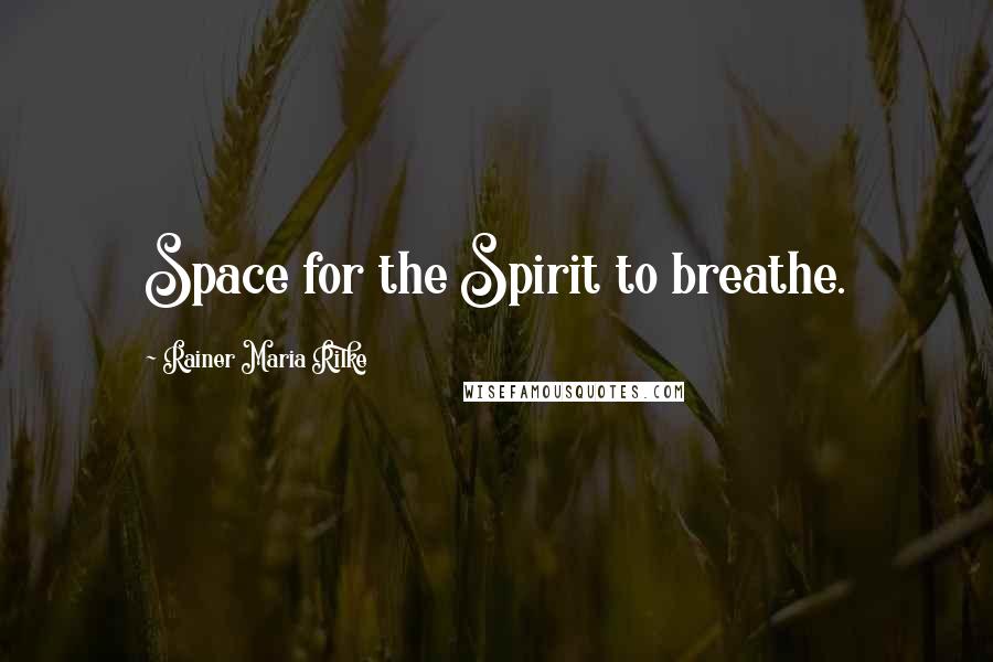 Rainer Maria Rilke Quotes: Space for the Spirit to breathe.