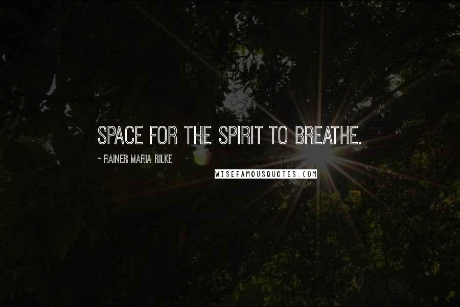 Rainer Maria Rilke Quotes: Space for the Spirit to breathe.