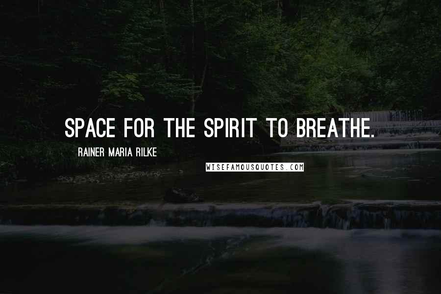 Rainer Maria Rilke Quotes: Space for the Spirit to breathe.