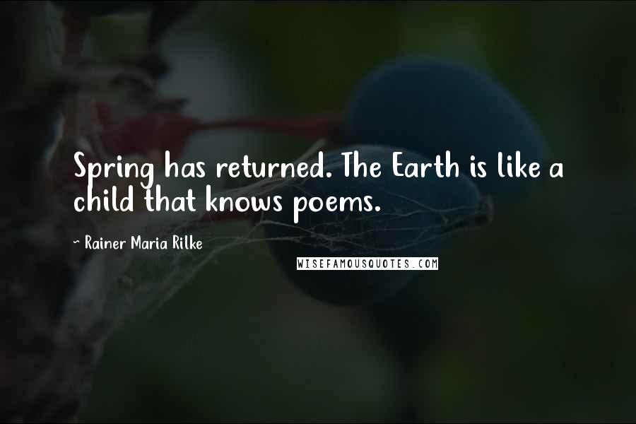 Rainer Maria Rilke Quotes: Spring has returned. The Earth is like a child that knows poems.