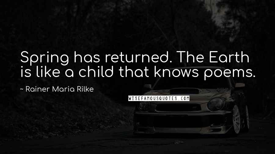 Rainer Maria Rilke Quotes: Spring has returned. The Earth is like a child that knows poems.