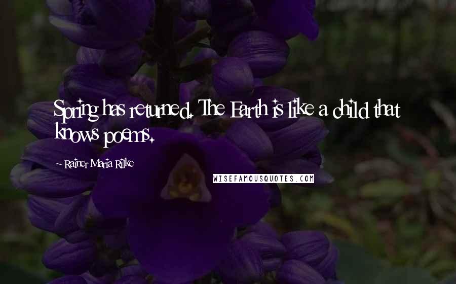 Rainer Maria Rilke Quotes: Spring has returned. The Earth is like a child that knows poems.