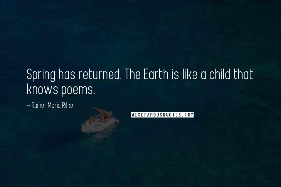 Rainer Maria Rilke Quotes: Spring has returned. The Earth is like a child that knows poems.