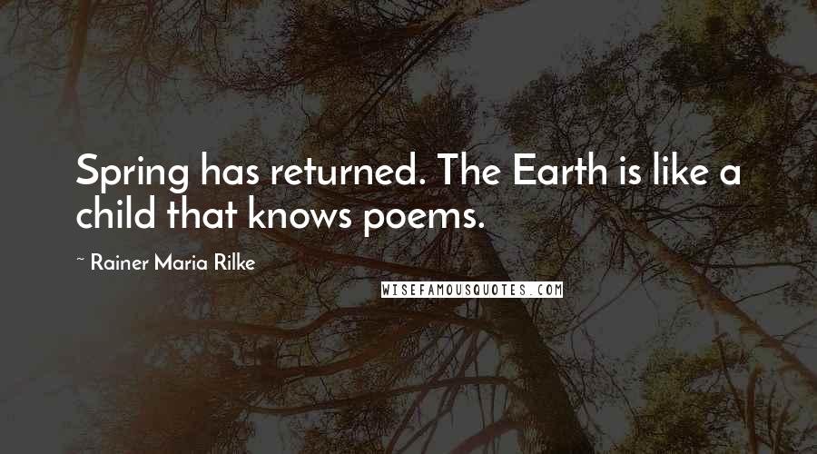 Rainer Maria Rilke Quotes: Spring has returned. The Earth is like a child that knows poems.