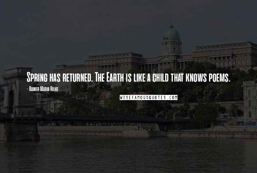 Rainer Maria Rilke Quotes: Spring has returned. The Earth is like a child that knows poems.