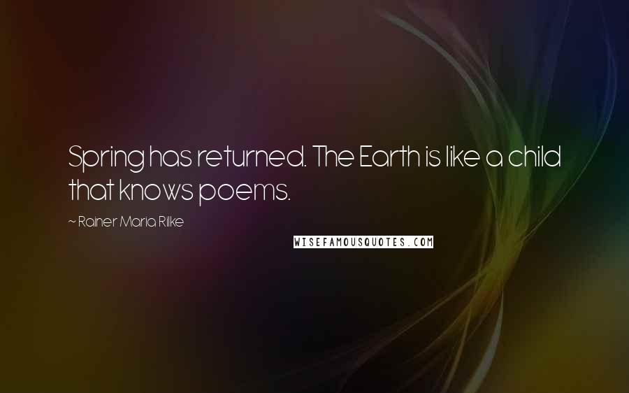 Rainer Maria Rilke Quotes: Spring has returned. The Earth is like a child that knows poems.