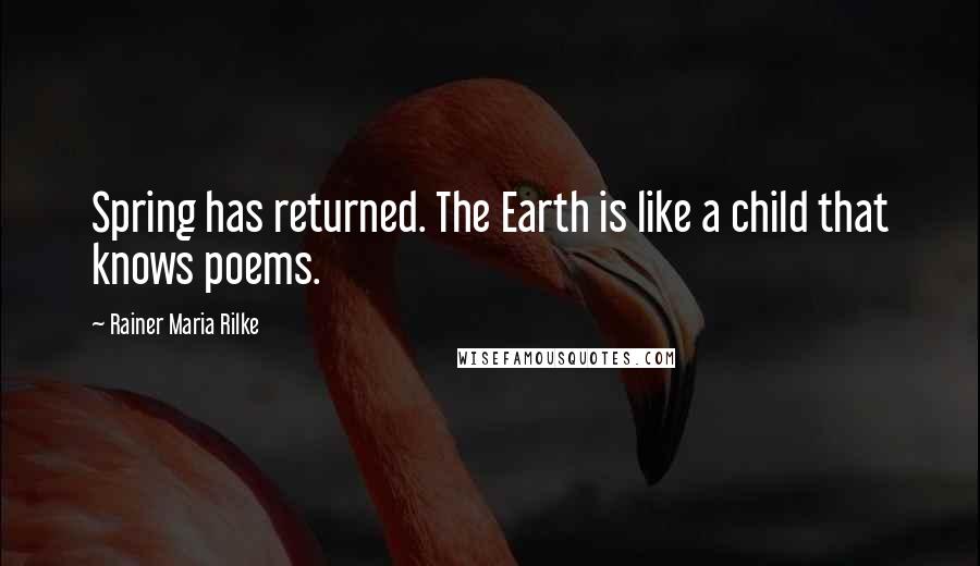 Rainer Maria Rilke Quotes: Spring has returned. The Earth is like a child that knows poems.