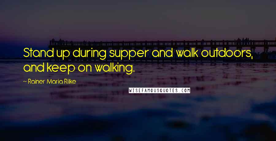 Rainer Maria Rilke Quotes: Stand up during supper and walk outdoors, and keep on walking.