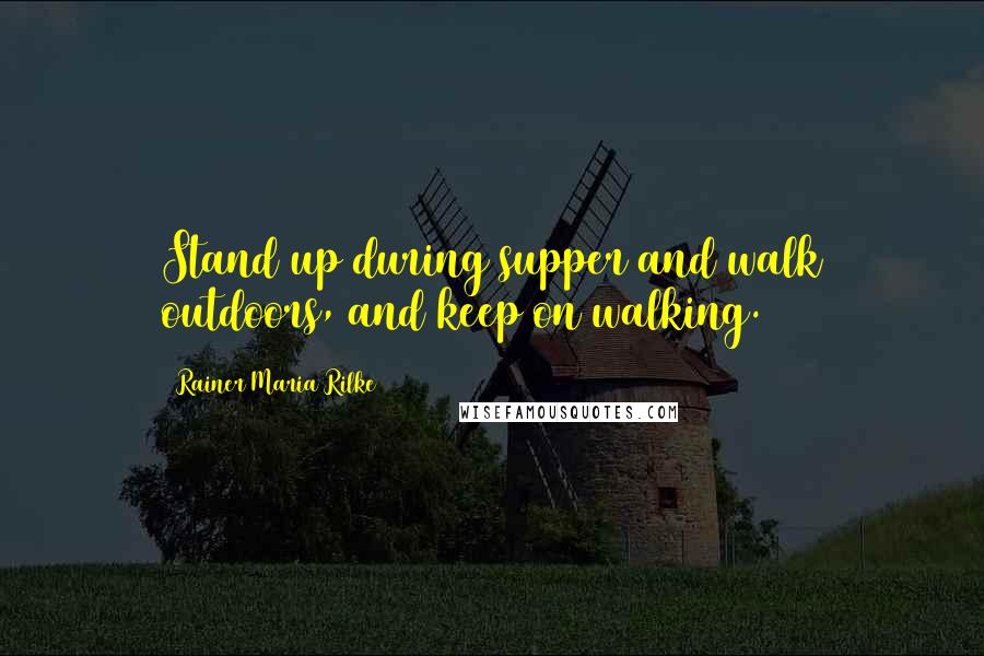 Rainer Maria Rilke Quotes: Stand up during supper and walk outdoors, and keep on walking.