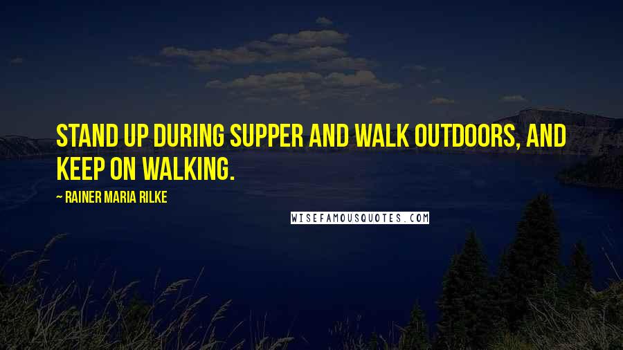 Rainer Maria Rilke Quotes: Stand up during supper and walk outdoors, and keep on walking.