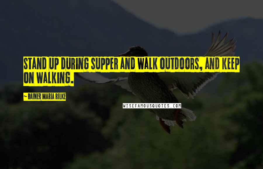 Rainer Maria Rilke Quotes: Stand up during supper and walk outdoors, and keep on walking.