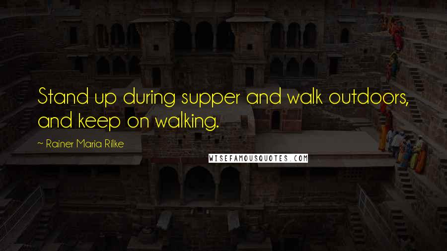 Rainer Maria Rilke Quotes: Stand up during supper and walk outdoors, and keep on walking.