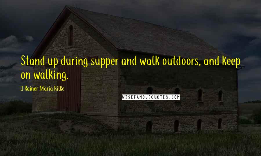 Rainer Maria Rilke Quotes: Stand up during supper and walk outdoors, and keep on walking.