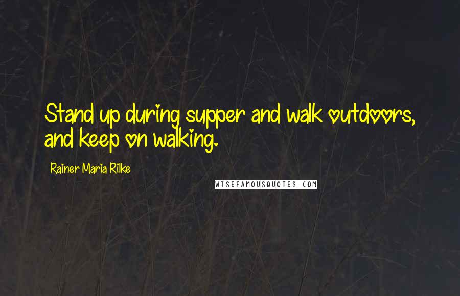 Rainer Maria Rilke Quotes: Stand up during supper and walk outdoors, and keep on walking.