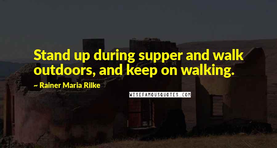 Rainer Maria Rilke Quotes: Stand up during supper and walk outdoors, and keep on walking.