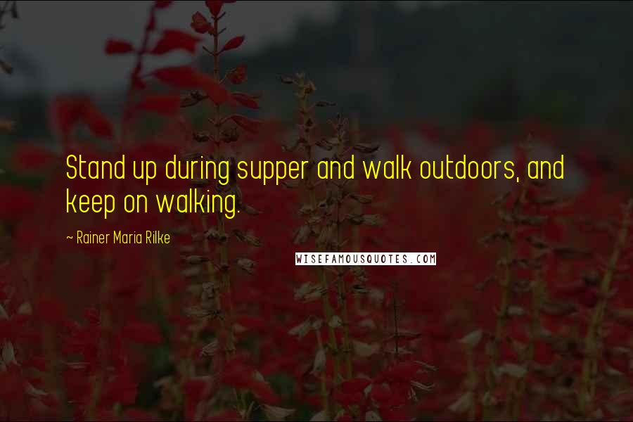 Rainer Maria Rilke Quotes: Stand up during supper and walk outdoors, and keep on walking.