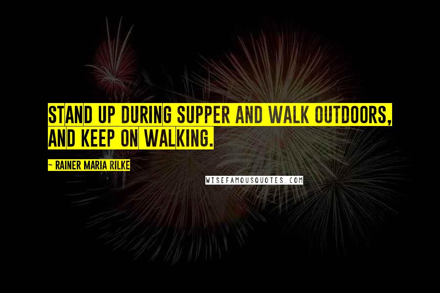 Rainer Maria Rilke Quotes: Stand up during supper and walk outdoors, and keep on walking.