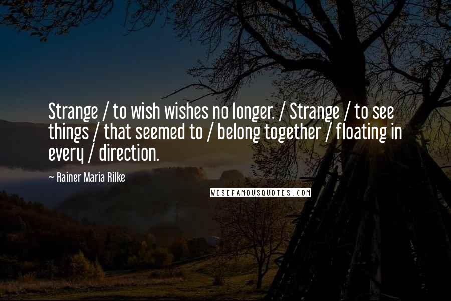 Rainer Maria Rilke Quotes: Strange / to wish wishes no longer. / Strange / to see things / that seemed to / belong together / floating in every / direction.