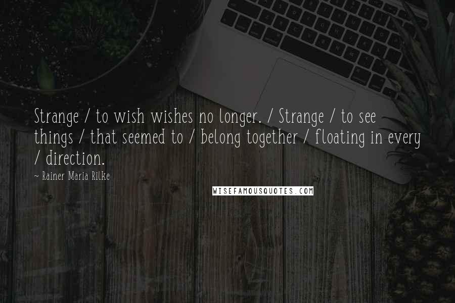 Rainer Maria Rilke Quotes: Strange / to wish wishes no longer. / Strange / to see things / that seemed to / belong together / floating in every / direction.