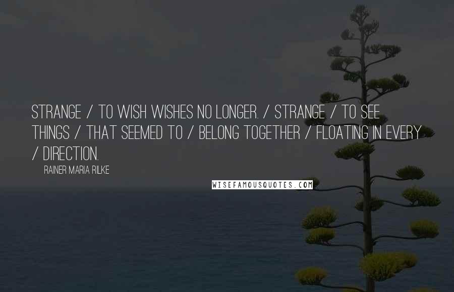 Rainer Maria Rilke Quotes: Strange / to wish wishes no longer. / Strange / to see things / that seemed to / belong together / floating in every / direction.