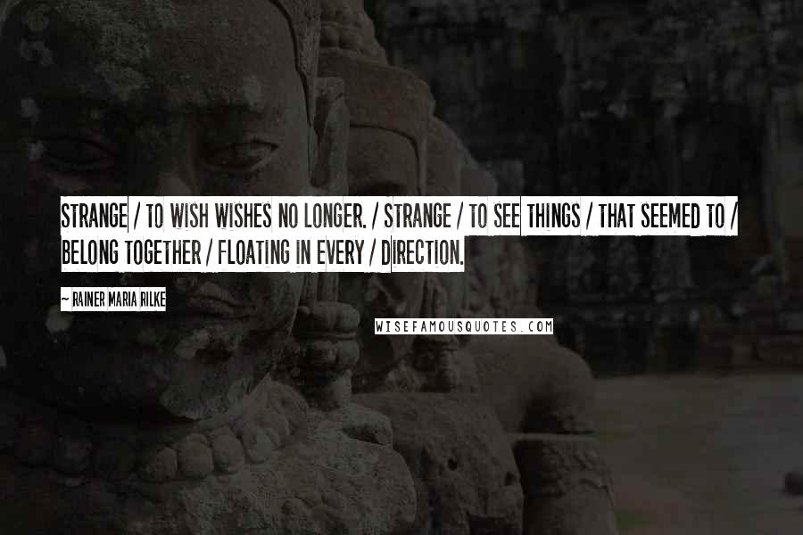 Rainer Maria Rilke Quotes: Strange / to wish wishes no longer. / Strange / to see things / that seemed to / belong together / floating in every / direction.